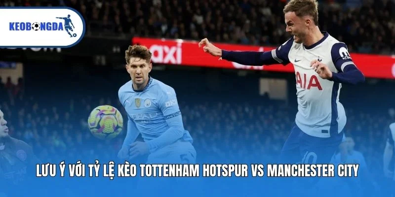 Lưu ý với tỷ lệ kèo Tottenham Hotspur vs Manchester City